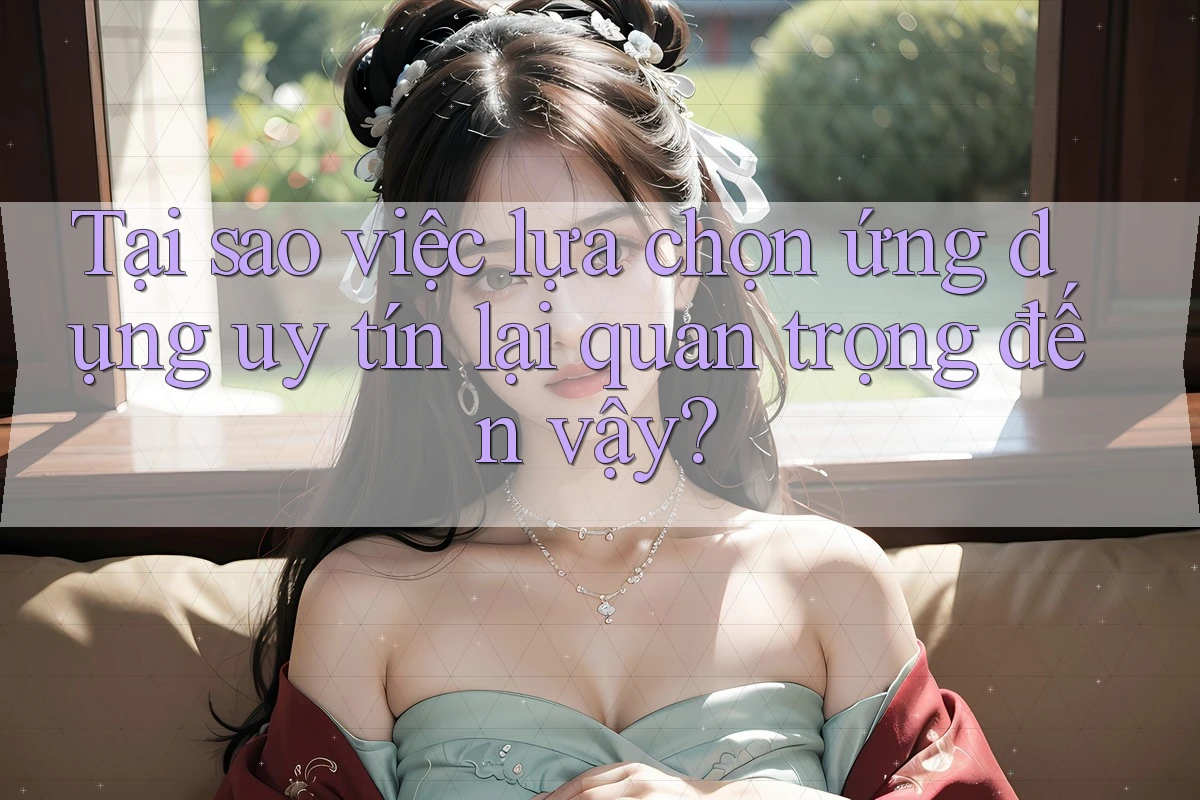 Tại sao việc lựa chọn ứng dụng uy tín lại quan trọng đến vậy?