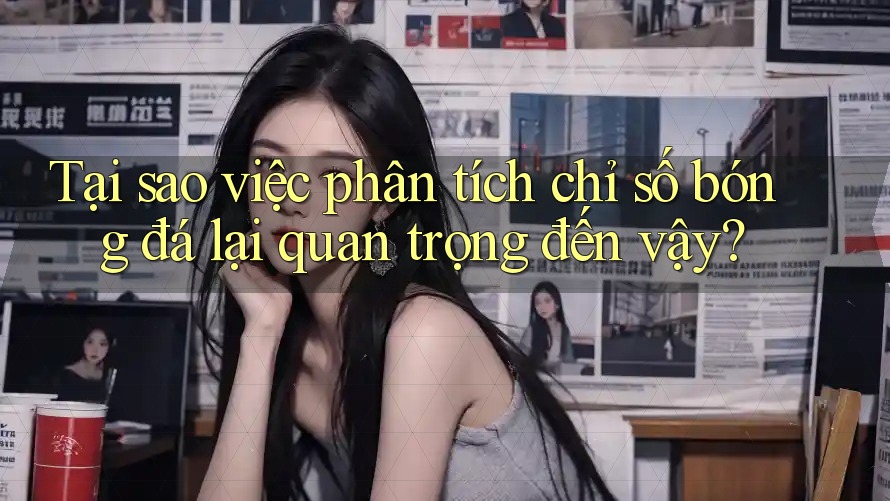 Tại sao việc phân tích chỉ số bóng đá lại quan trọng đến vậy?