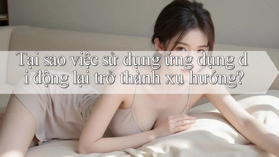 Tại sao việc sử dụng ứng dụng di động lại trở thành xu hướng?
