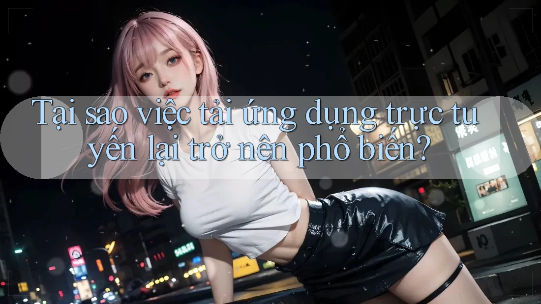Tại sao việc tải ứng dụng trực tuyến lại trở nên phổ biến? Tại sao việc tải ứng dụng trực tuyến lại trở nên phổ biến?
