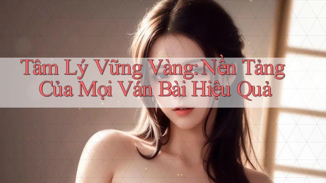 Tâm Lý Vững Vàng: Nền Tảng Của Mọi Ván Bài Hiệu Quả