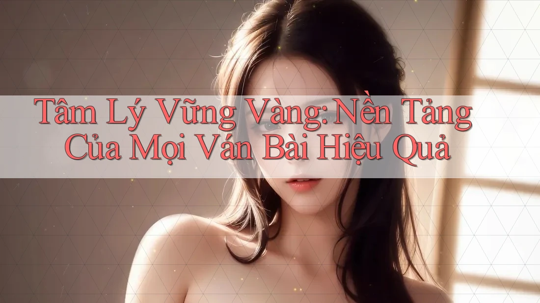 Tâm Lý Vững Vàng: Nền Tảng Của Mọi Ván Bài Hiệu Quả