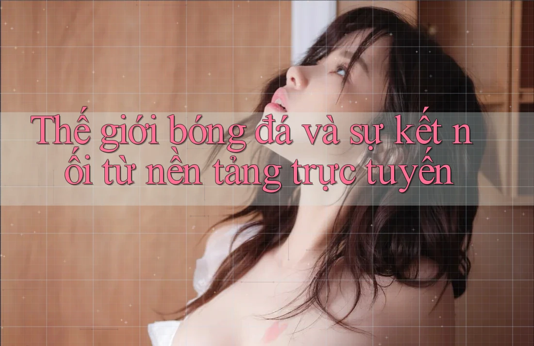 Thế giới bóng đá và sự kết nối từ nền tảng trực tuyến
