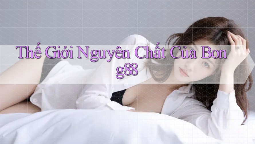 Thế Giới Nguyên Chất Của Bong88 Thế Giới Nguyên Chất Của Bong88
