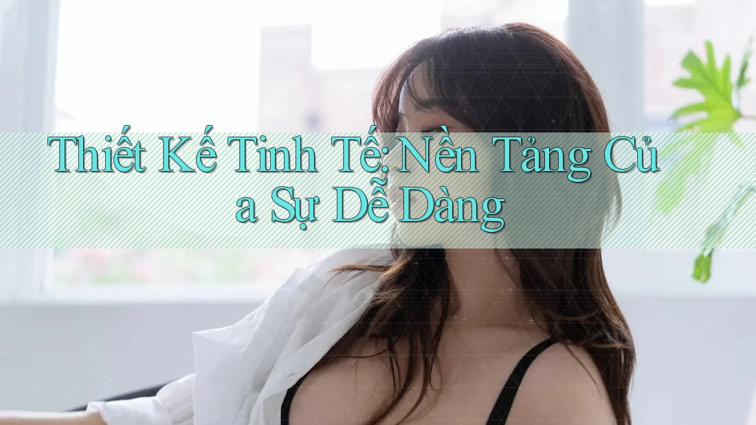Thiết Kế Tinh Tế: Nền Tảng Của Sự Dễ Dàng