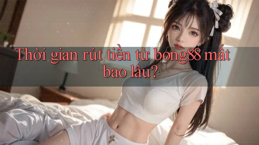 Thời gian rút tiền từ bong88 mất bao lâu?