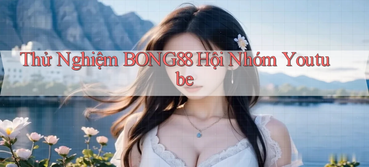 thử nghiệm bong88 hội nhóm youtube