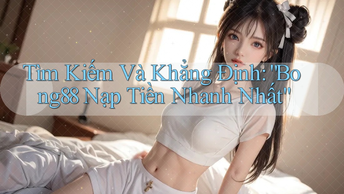 Tìm Kiếm Và Khẳng Định: “Bong88 Nạp Tiền Nhanh Nhất”
