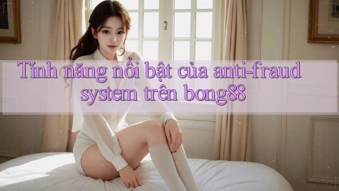 Tính năng nổi bật của anti-fraud system trên bong88