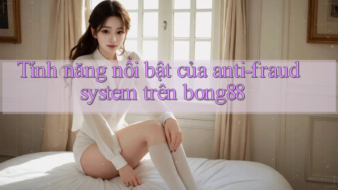 Tính năng nổi bật của anti-fraud system trên bong88 Tính năng nổi bật của anti-fraud system trên bong88