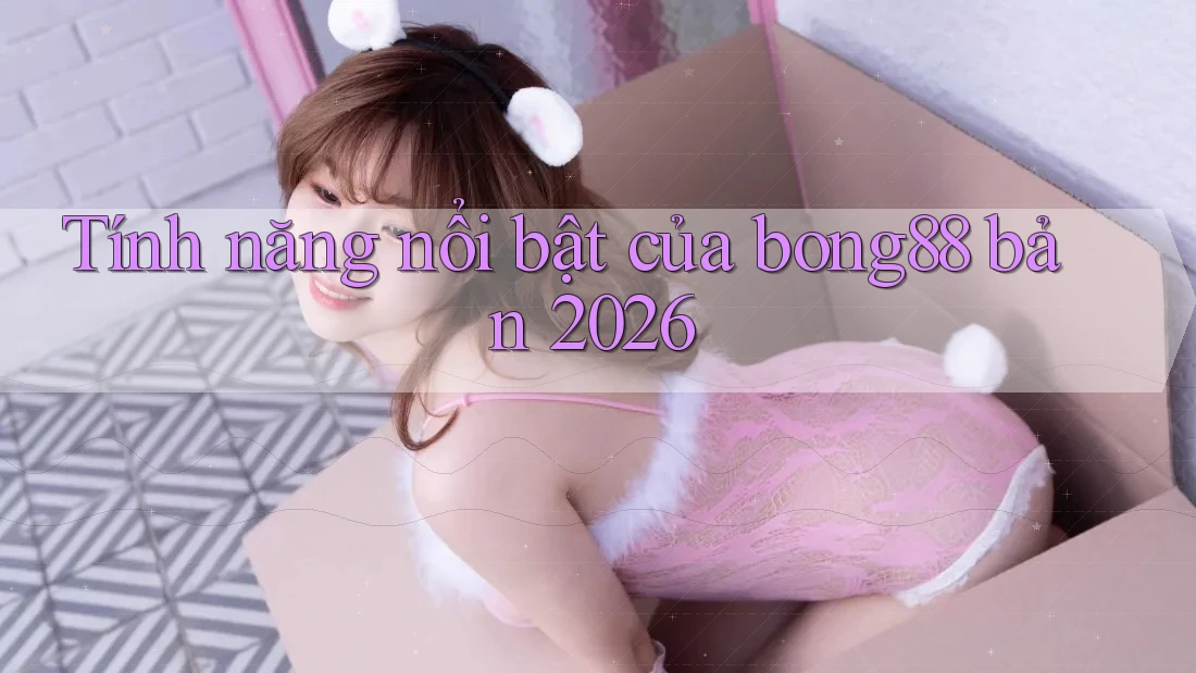 Tính năng nổi bật của bong88 bản 2026