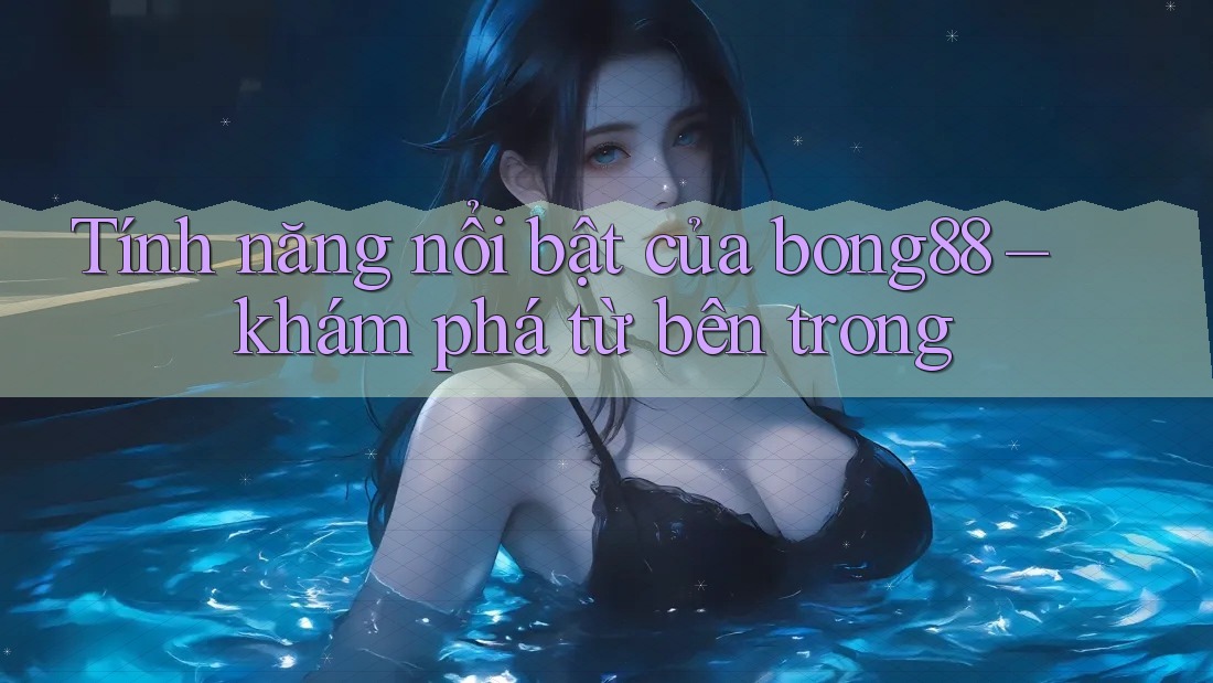 Tính năng nổi bật của bong88 – khám phá từ bên trong Tính năng nổi bật của bong88 – khám phá từ bên trong