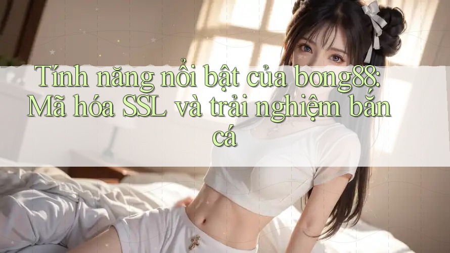 Tính năng nổi bật của bong88: Mã hóa SSL và trải nghiệm bắn cá Tính năng nổi bật của bong88: Mã hóa SSL và trải nghiệm bắn cá
