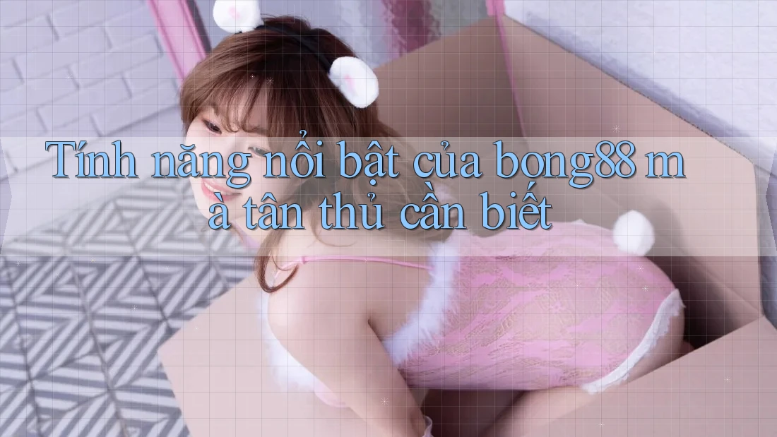 Tính năng nổi bật của bong88 mà tân thủ cần biết