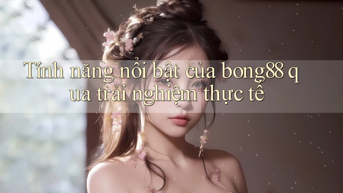 Tính năng nổi bật của bong88 qua trải nghiệm thực tế