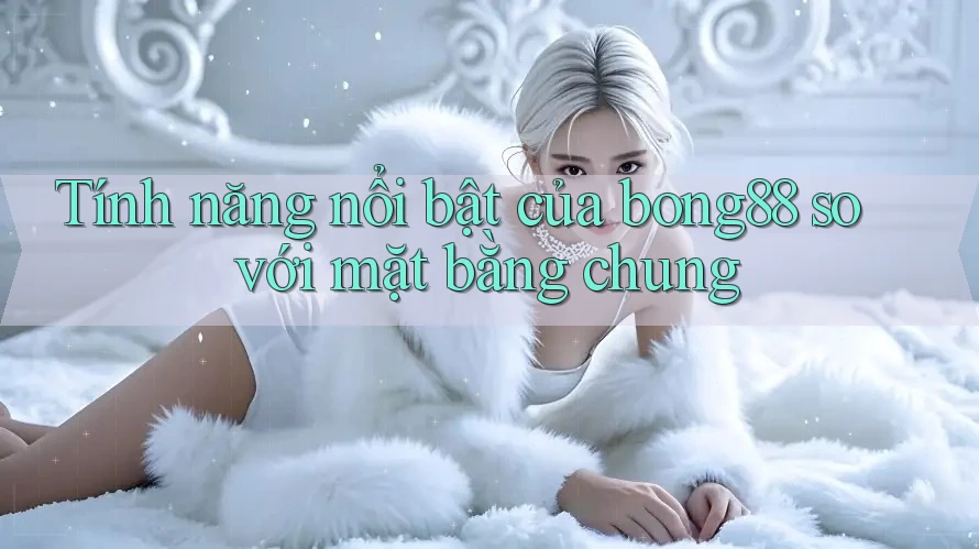 Tính năng nổi bật của bong88 so với mặt bằng chung Tính năng nổi bật của bong88 so với mặt bằng chung