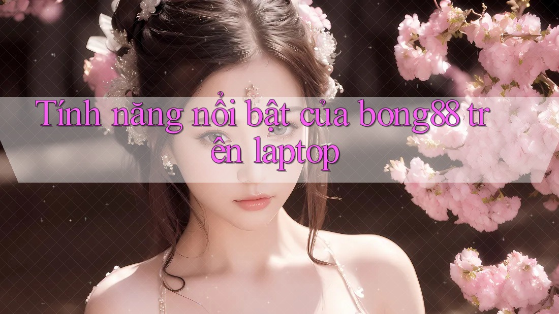 Tính năng nổi bật của bong88 trên laptop