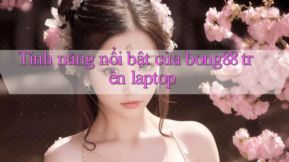 Tính năng nổi bật của bong88 trên laptop