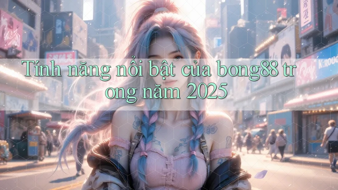 Tính năng nổi bật của bong88 trong năm 2025 Tính năng nổi bật của bong88 trong năm 2025