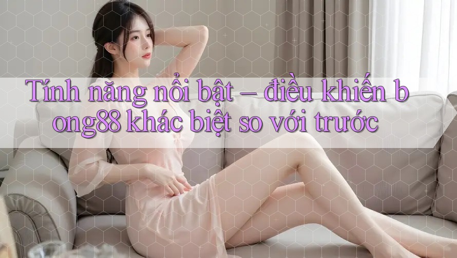 Tính năng nổi bật – điều khiến bong88 khác biệt so với trước Tính năng nổi bật – điều khiến bong88 khác biệt so với trước