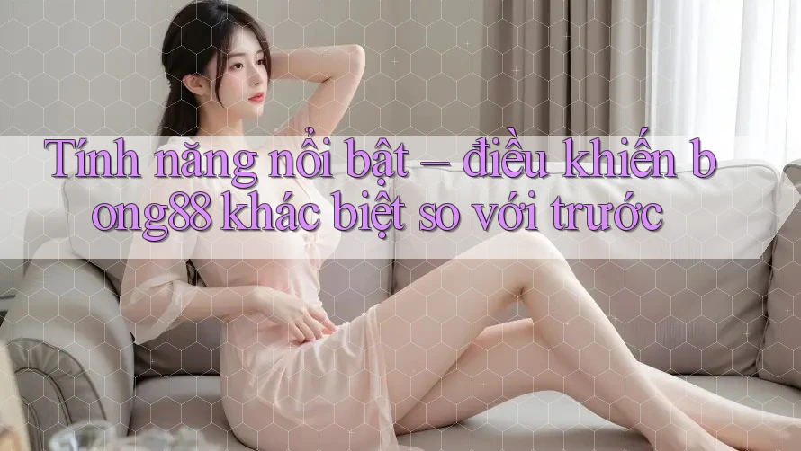 Tính năng nổi bật – điều khiến bong88 khác biệt so với trước