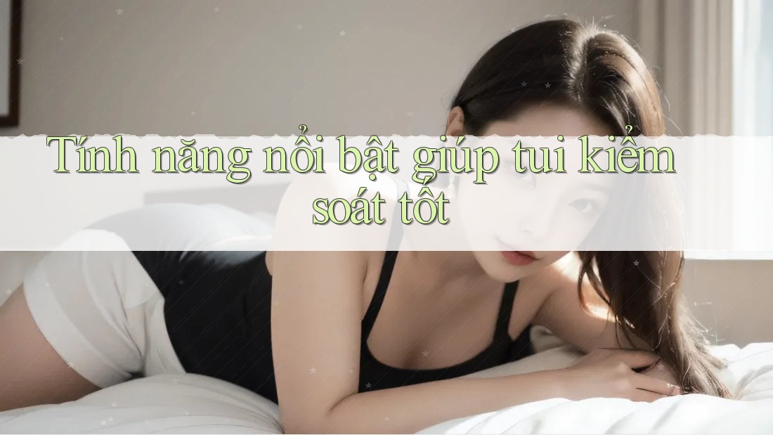 Tính năng nổi bật giúp tui kiểm soát tốt