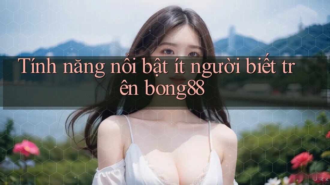 Tính năng nổi bật ít người biết trên bong88