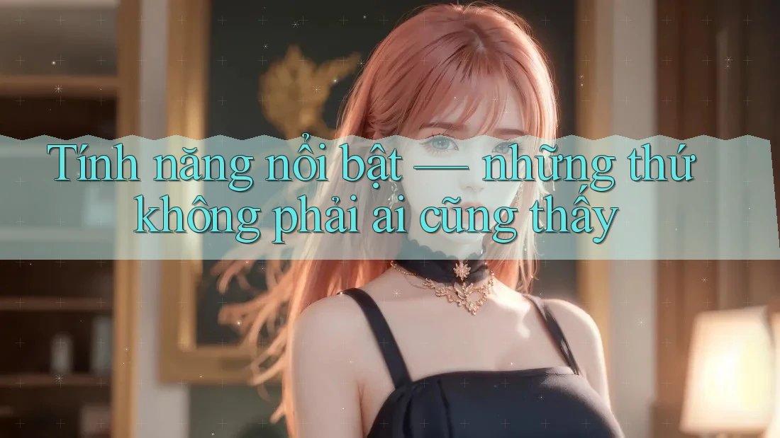 Tính năng nổi bật — những thứ không phải ai cũng thấy Tính năng nổi bật — những thứ không phải ai cũng thấy