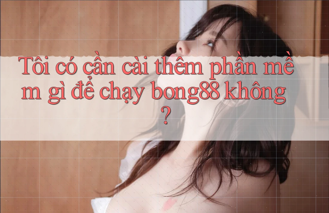 Tôi có cần cài thêm phần mềm gì để chạy bong88 không?