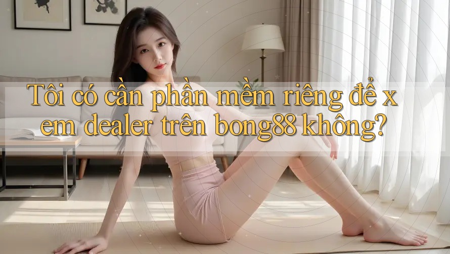Tôi có cần phần mềm riêng để xem dealer trên bong88 không? Tôi có cần phần mềm riêng để xem dealer trên bong88 không?