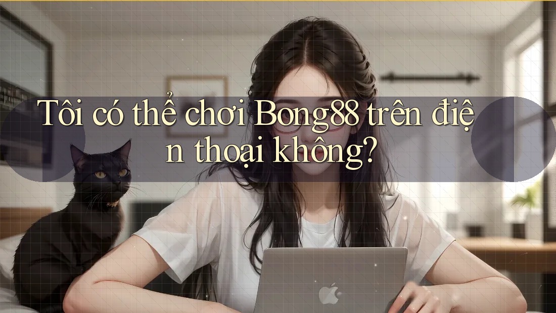 Tôi có thể chơi Bong88 trên điện thoại không? Tôi có thể chơi Bong88 trên điện thoại không?