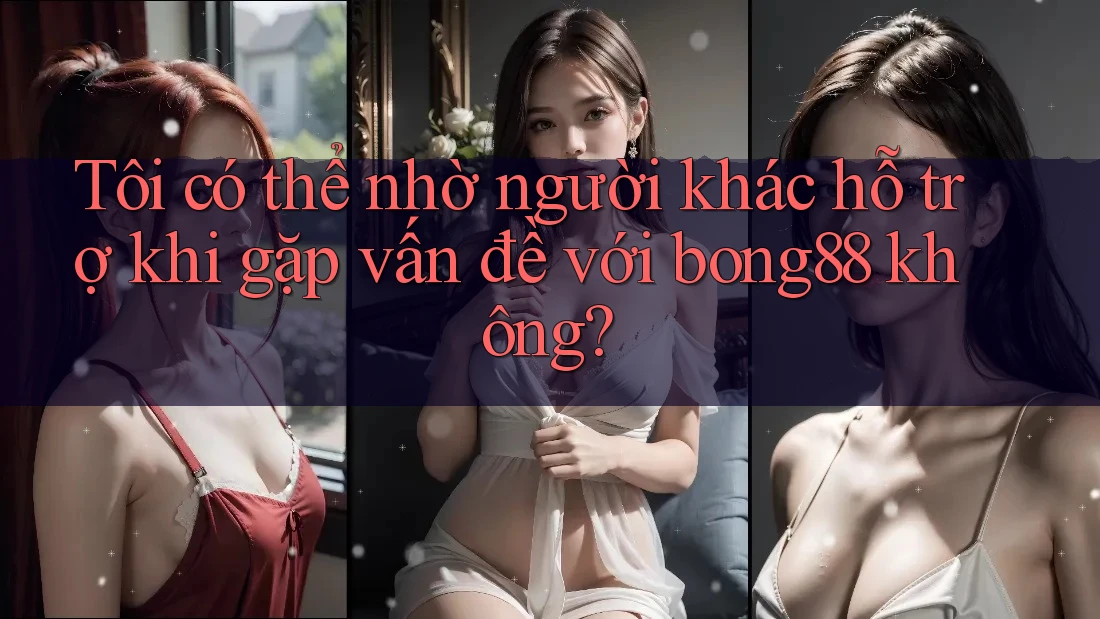 Tôi có thể nhờ người khác hỗ trợ khi gặp vấn đề với bong88 không? Tôi có thể nhờ người khác hỗ trợ khi gặp vấn đề với bong88 không?