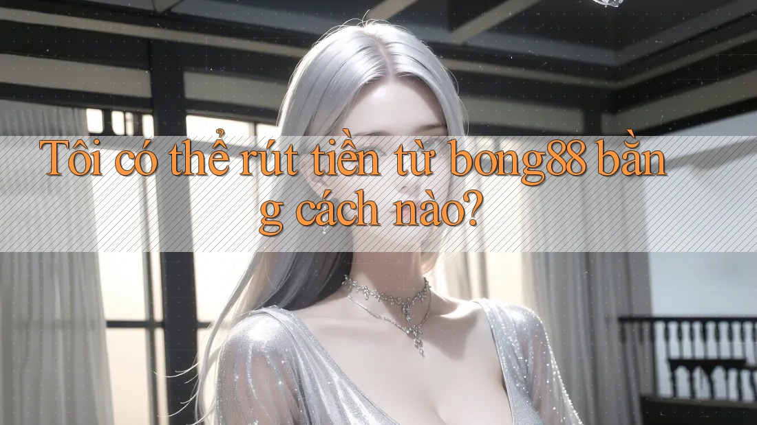 Tôi có thể rút tiền từ bong88 bằng cách nào?