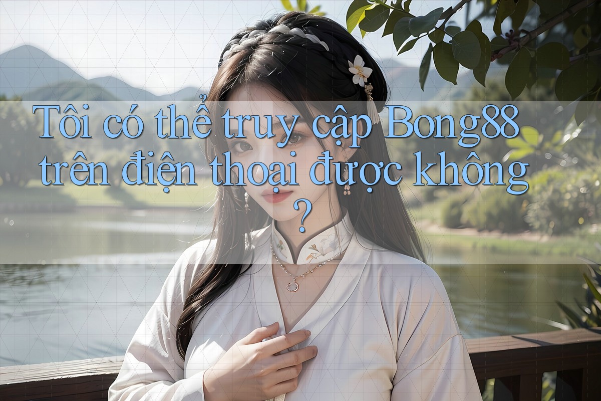 Tôi có thể truy cập Bong88 trên điện thoại được không?