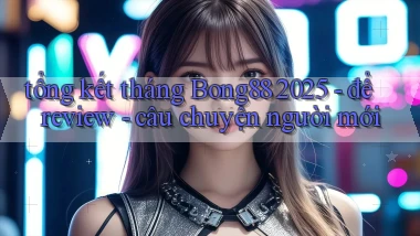 tổng kết tháng Bong88 2025   để review   câu chuyện người mới