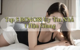top 5 bong88 uy tín nhất Hậu Giang