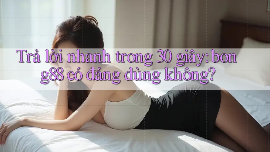 Trả lời nhanh trong 30 giây: bong88 có đáng dùng không?