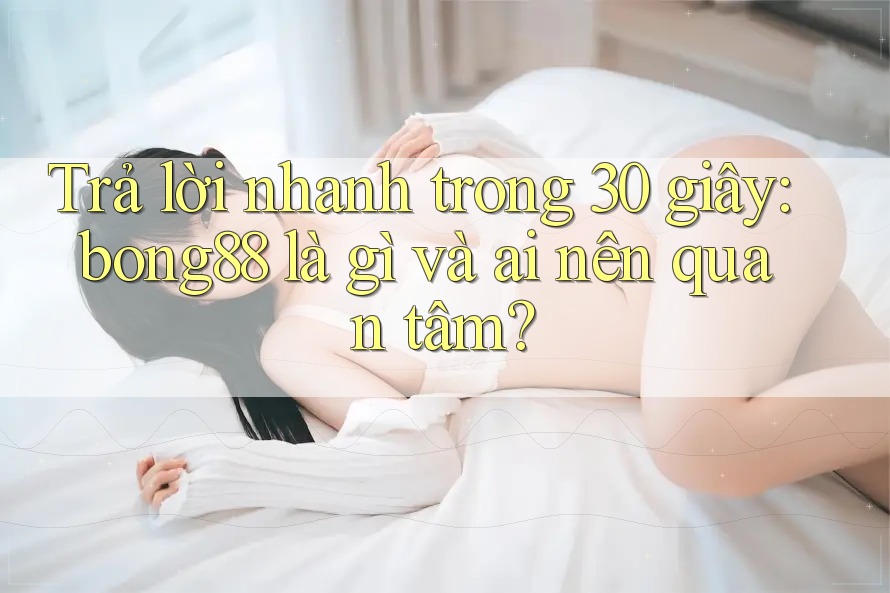 Trả lời nhanh trong 30 giây – bong88 là gì và ai nên quan tâm? Trả lời nhanh trong 30 giây – bong88 là gì và ai nên quan tâm?