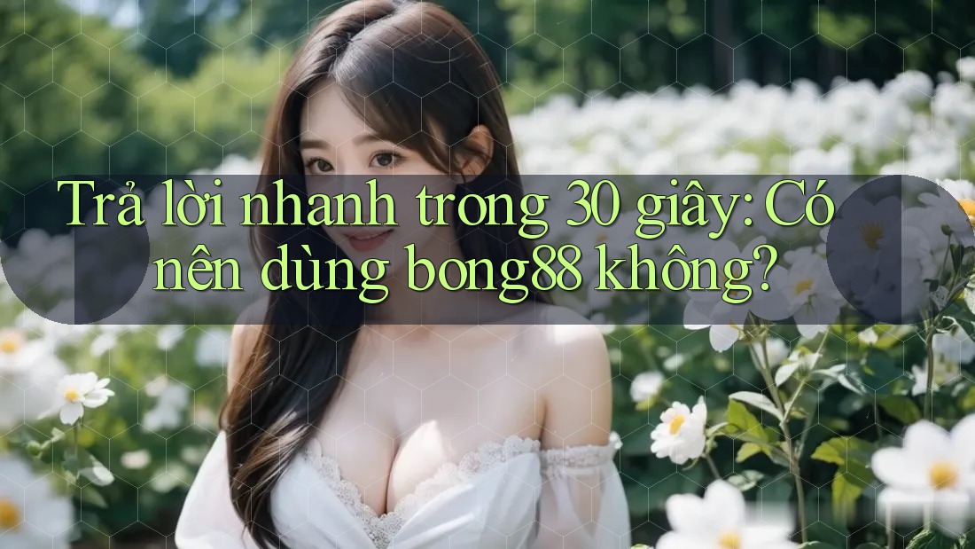 Trả lời nhanh trong 30 giây: Có nên dùng bong88 không? Trả lời nhanh trong 30 giây: Có nên dùng bong88 không?