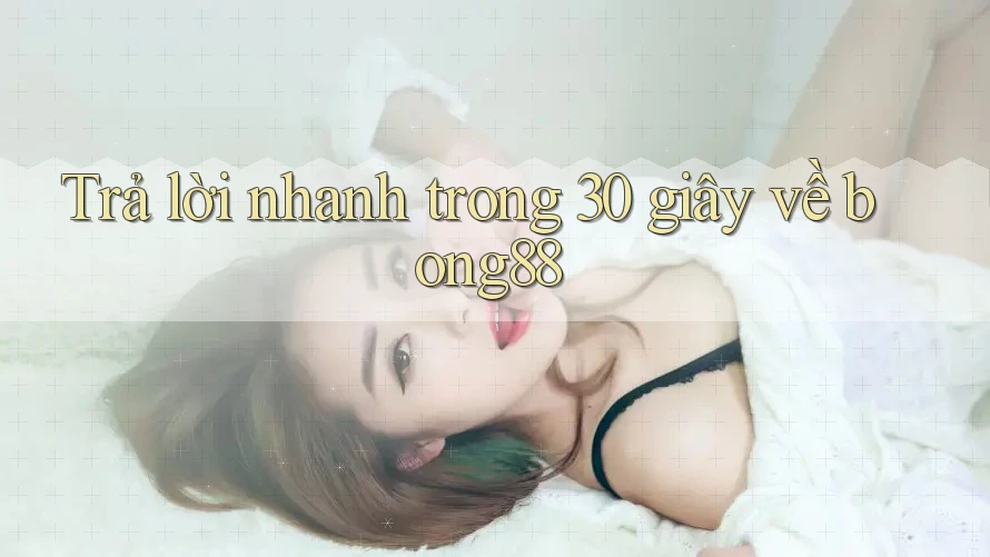 Trả lời nhanh trong 30 giây về bong88 Trả lời nhanh trong 30 giây về bong88