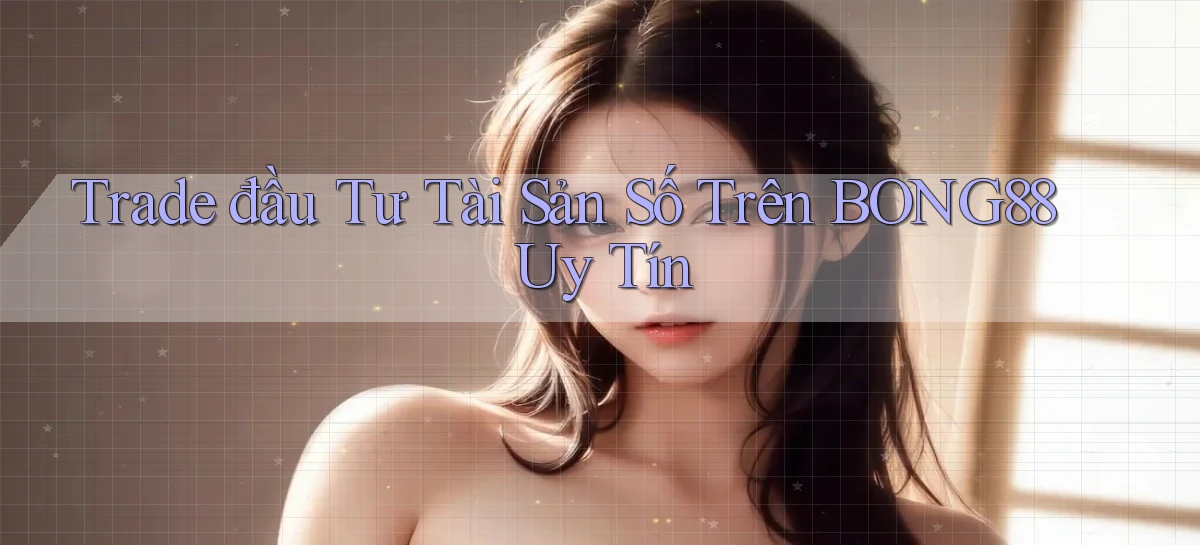 trade đầu tư tài sản số trên bong88 uy tín