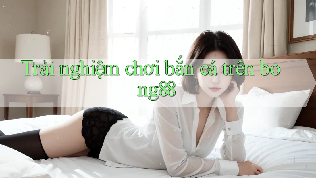 Trải nghiệm chơi bắn cá trên bong88 Trải nghiệm chơi bắn cá trên bong88