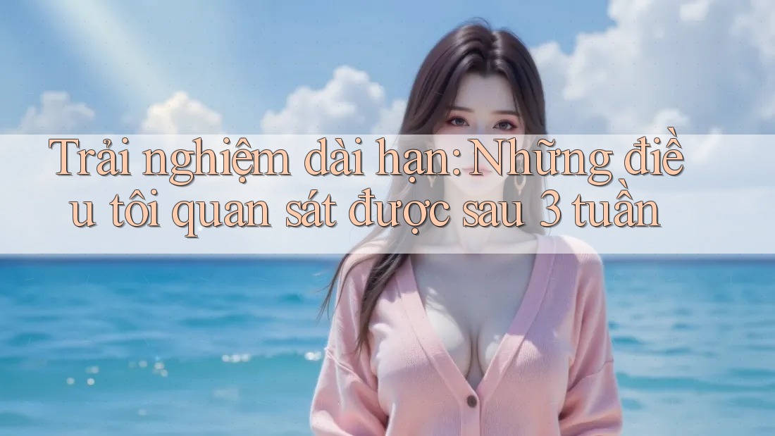 Trải nghiệm dài hạn: Những điều tôi quan sát được sau 3 tuần Trải nghiệm dài hạn: Những điều tôi quan sát được sau 3 tuần