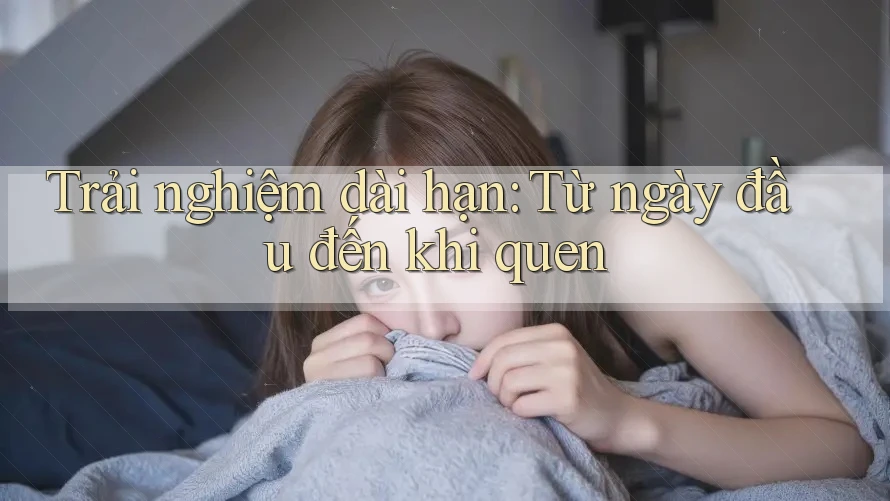 Trải nghiệm dài hạn: Từ ngày đầu đến khi quen Trải nghiệm dài hạn: Từ ngày đầu đến khi quen