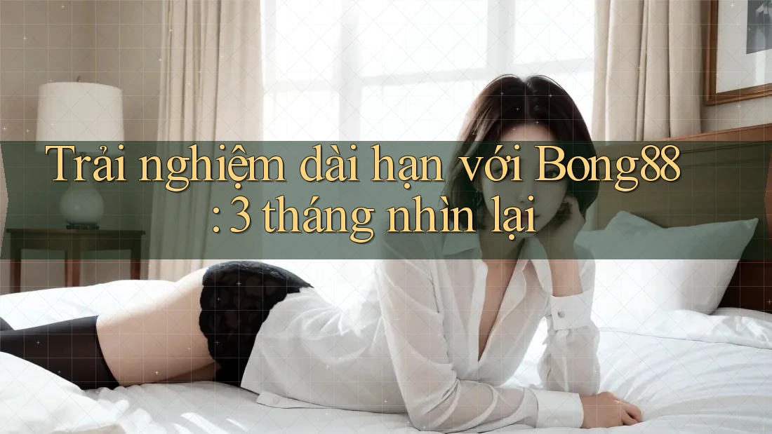 Trải nghiệm dài hạn với Bong88: 3 tháng nhìn lại