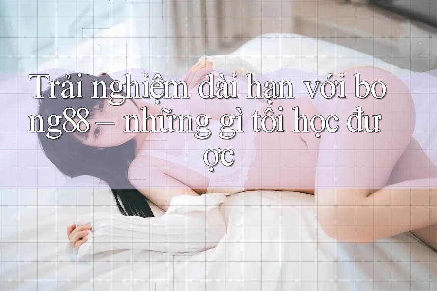 Trải nghiệm dài hạn với bong88 – những gì tôi học được