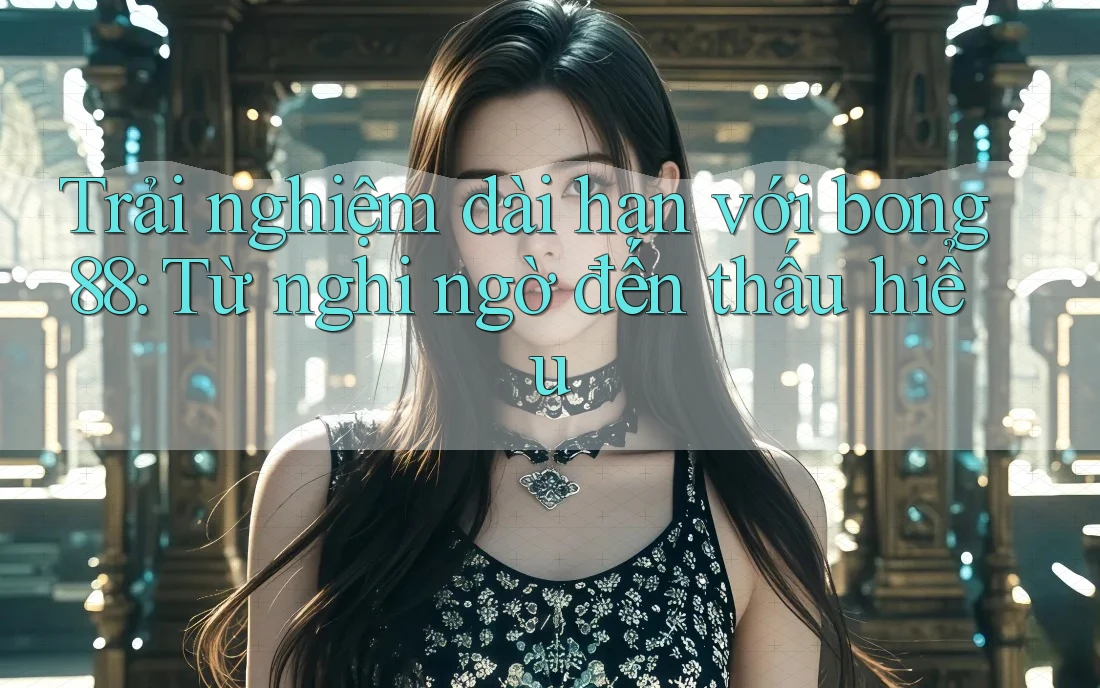 Trải nghiệm dài hạn với bong88: Từ nghi ngờ đến thấu hiểu Trải nghiệm dài hạn với bong88: Từ nghi ngờ đến thấu hiểu