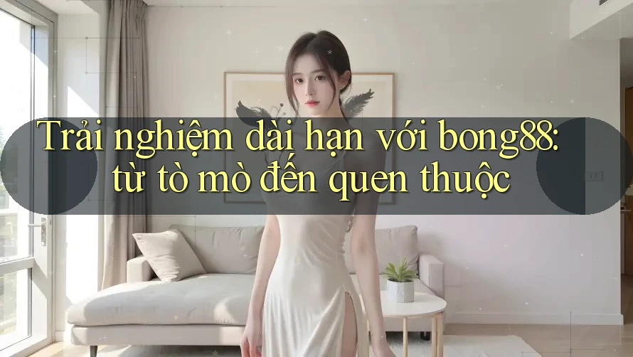 Trải nghiệm dài hạn với bong88: từ tò mò đến quen thuộc
