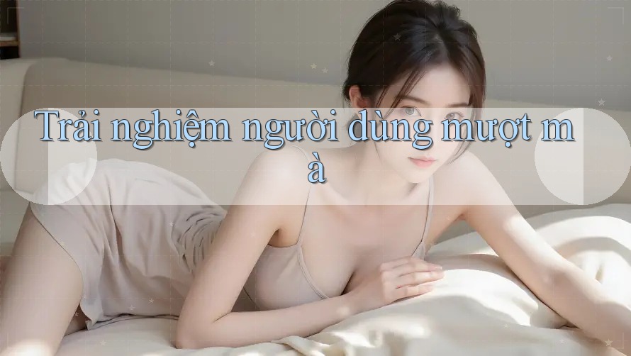 Trải nghiệm người dùng mượt mà Trải nghiệm người dùng mượt mà