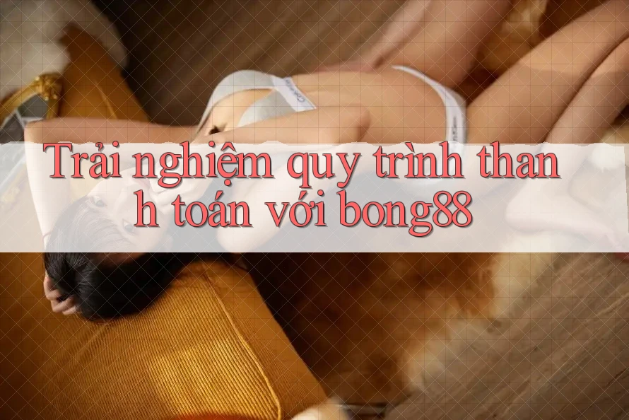 Trải nghiệm quy trình thanh toán với bong88